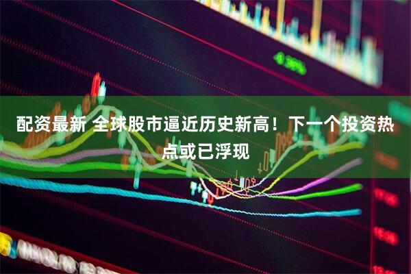 配资最新 全球股市逼近历史新高！下一个投资热点或已浮现