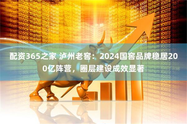 配资365之家 泸州老窖：2024国窖品牌稳居200亿阵营，圈层建设成效显著