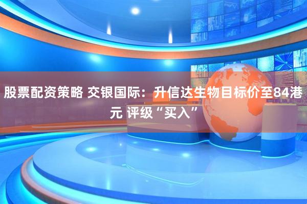 股票配资策略 交银国际：升信达生物目标价至84港元 评级“买入”