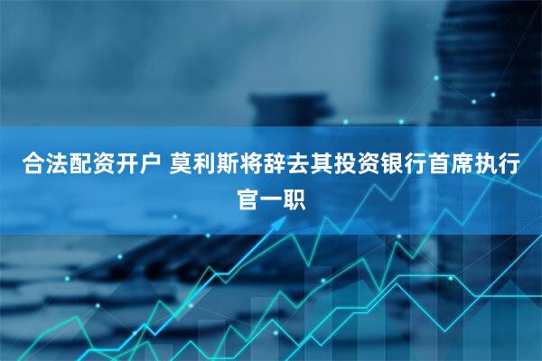 合法配资开户 莫利斯将辞去其投资银行首席执行官一职
