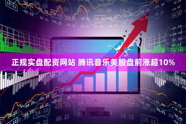 正规实盘配资网站 腾讯音乐美股盘前涨超10%