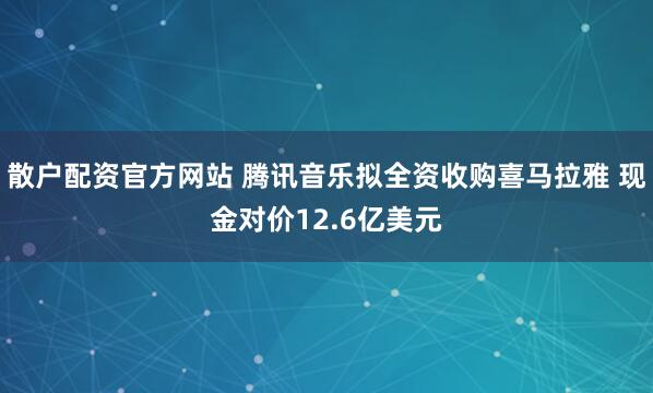 散户配资官方网站 腾讯音乐拟全资收购喜马拉雅 现金对价12.6亿美元