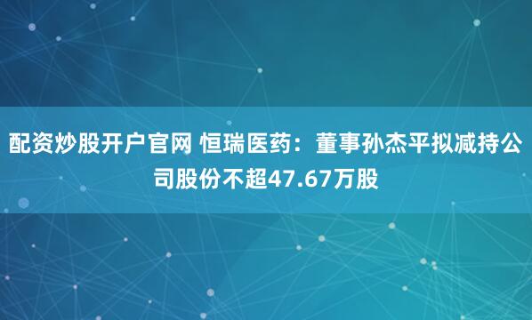 配资炒股开户官网 恒瑞医药：董事孙杰平拟减持公司股份不超47.67万股