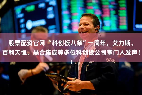 股票配资官网 “科创板八条”一周年，艾力斯、百利天恒、晶合集成等多位科创板公司掌门人发声！