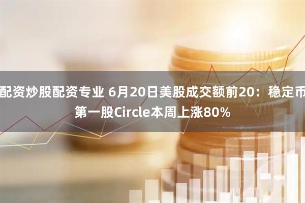 配资炒股配资专业 6月20日美股成交额前20：稳定币第一股Circle本周上涨80%