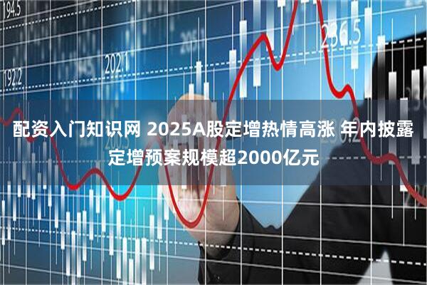 配资入门知识网 2025A股定增热情高涨 年内披露定增预案规模超2000亿元
