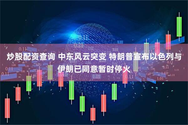 炒股配资查询 中东风云突变 特朗普宣布以色列与伊朗已同意暂时停火