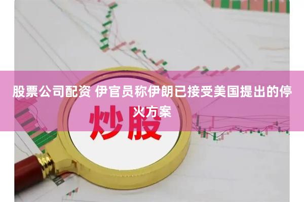 股票公司配资 伊官员称伊朗已接受美国提出的停火方案