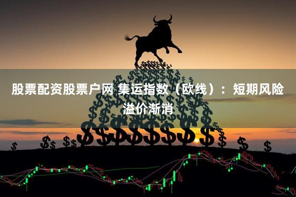 股票配资股票户网 集运指数（欧线）：短期风险溢价渐消