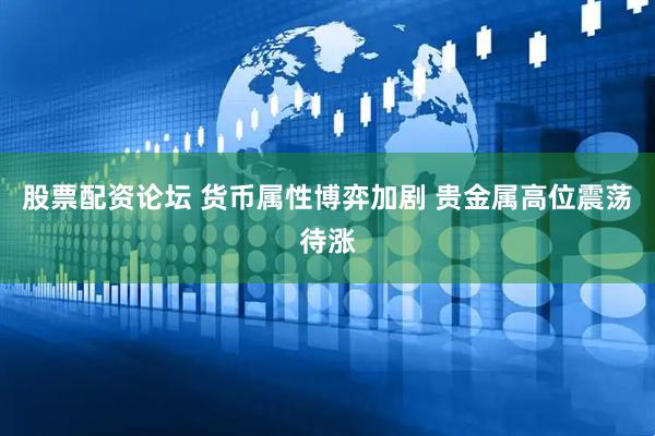 股票配资论坛 货币属性博弈加剧 贵金属高位震荡待涨
