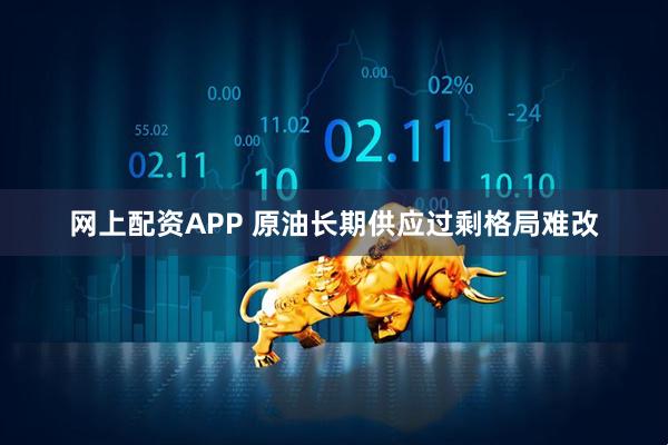 网上配资APP 原油长期供应过剩格局难改