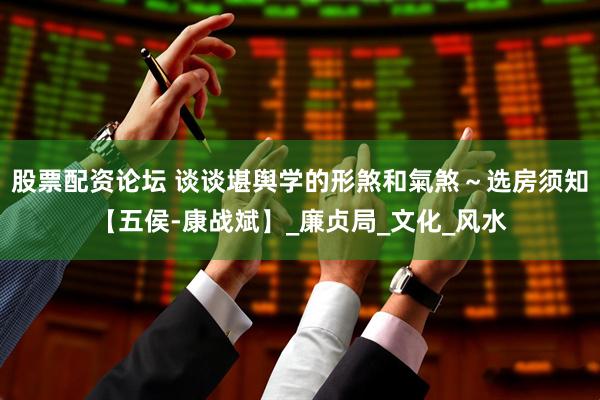 股票配资论坛 谈谈堪舆学的形煞和氣煞～选房须知【五侯-康战斌】_廉贞局_文化_风水