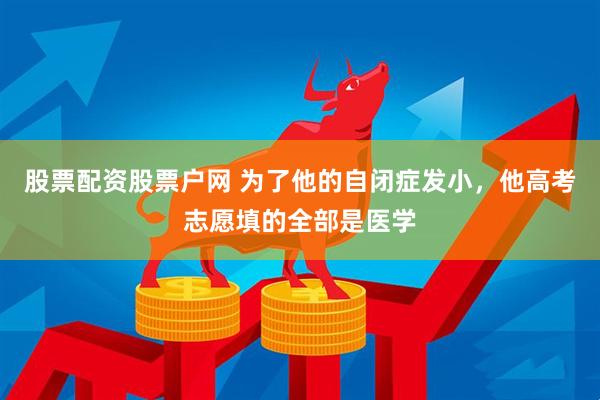 股票配资股票户网 为了他的自闭症发小，他高考志愿填的全部是医学