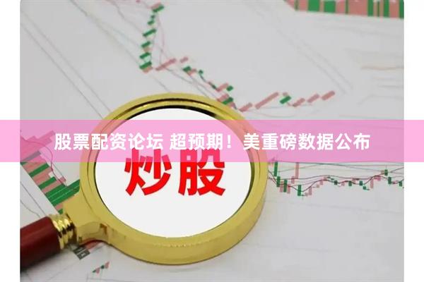 股票配资论坛 超预期！美重磅数据公布