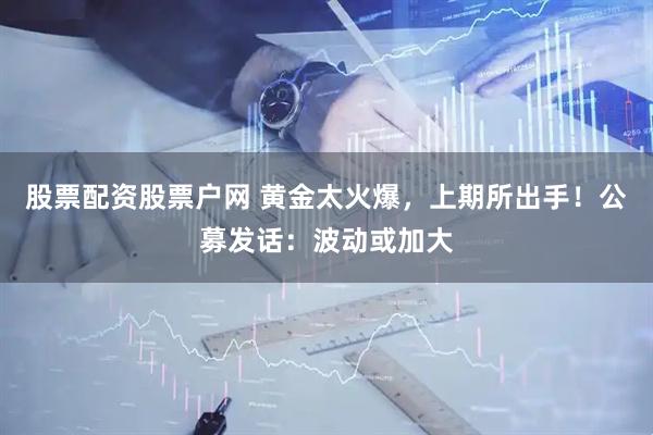 股票配资股票户网 黄金太火爆，上期所出手！公募发话：波动或加大