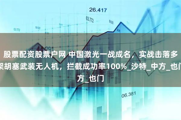 股票配资股票户网 中国激光一战成名，实战击落多架胡塞武装无人机，拦截成功率100%_沙特_中方_也门