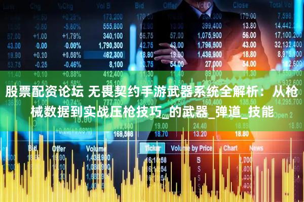 股票配资论坛 无畏契约手游武器系统全解析：从枪械数据到实战压枪技巧_的武器_弹道_技能