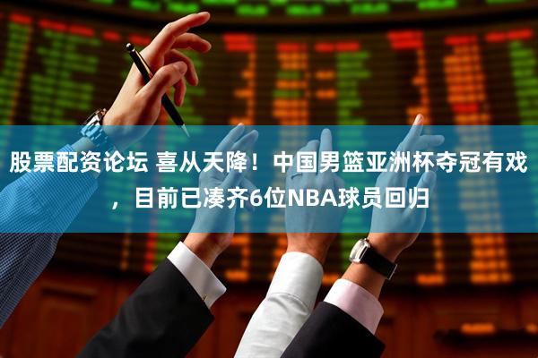 股票配资论坛 喜从天降！中国男篮亚洲杯夺冠有戏，目前已凑齐6位NBA球员回归