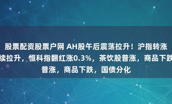股票配资股票户网 AH股午后震荡拉升！沪指转涨，电力股持续拉升，恒科指翻红涨0.3%，茶饮股普涨，商品下跌，国债分化