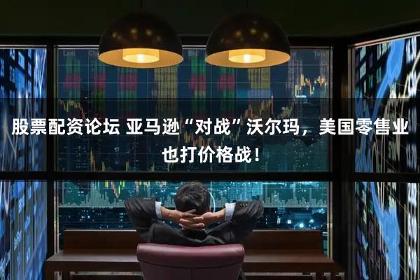股票配资论坛 亚马逊“对战”沃尔玛，美国零售业也打价格战！