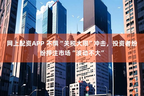网上配资APP 不惧“关税大限”冲击，投资者纷纷押注市场“波动不大”