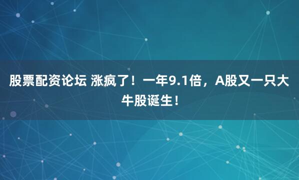 股票配资论坛 涨疯了！一年9.1倍，A股又一只大牛股诞生！