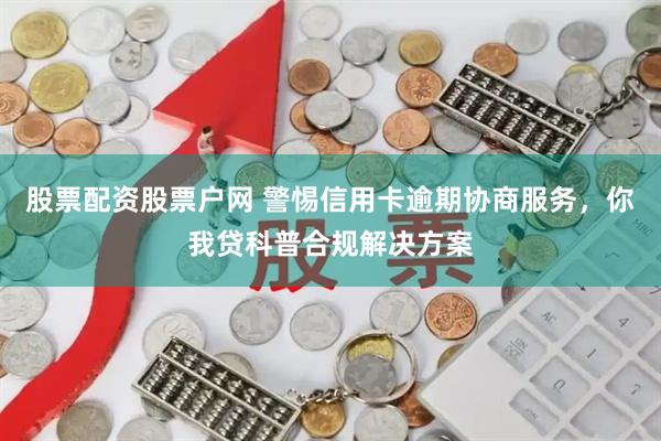 股票配资股票户网 警惕信用卡逾期协商服务，你我贷科普合规解决方案
