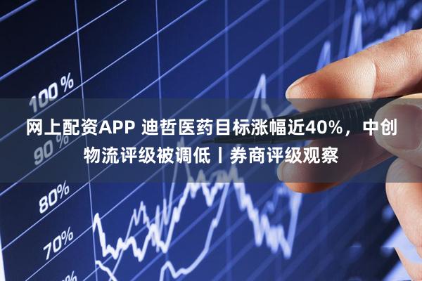 网上配资APP 迪哲医药目标涨幅近40%，中创物流评级被调低丨券商评级观察