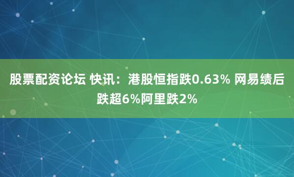 股票配资论坛 快讯：港股恒指跌0.63% 网易绩后跌超6%阿里跌2%