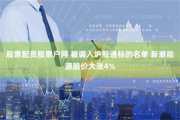 股票配资股票户网 被调入沪股通标的名单 新潮能源股价大涨4%