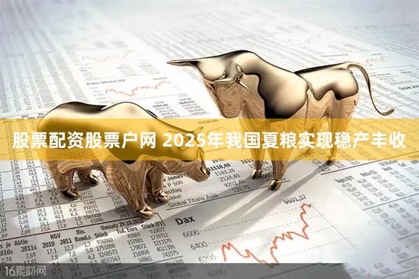 股票配资股票户网 2025年我国夏粮实现稳产丰收