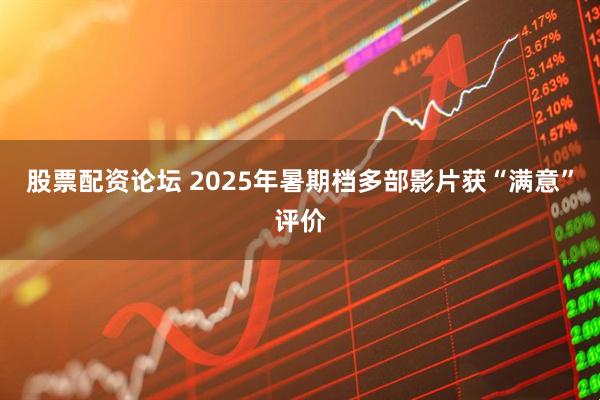 股票配资论坛 2025年暑期档多部影片获“满意”评价
