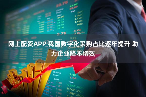 网上配资APP 我国数字化采购占比逐年提升 助力企业降本增效