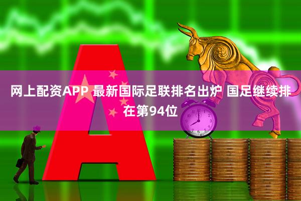 网上配资APP 最新国际足联排名出炉 国足继续排在第94位