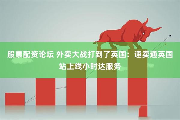 股票配资论坛 外卖大战打到了英国：速卖通英国站上线小时达服务