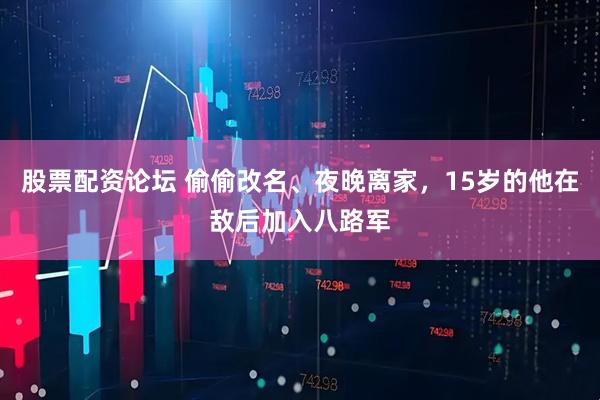股票配资论坛 偷偷改名、夜晚离家，15岁的他在敌后加入八路军