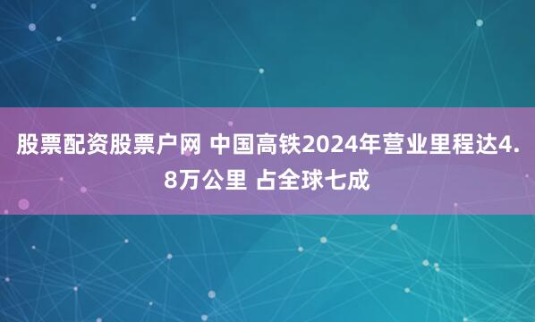 股票配资股票户网 中国高铁2024年营业里程达4.8万公里 占全球七成