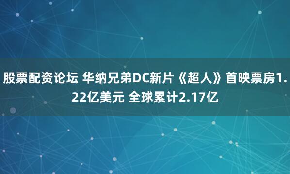 股票配资论坛 华纳兄弟DC新片《超人》首映票房1.22亿美元 全球累计2.17亿