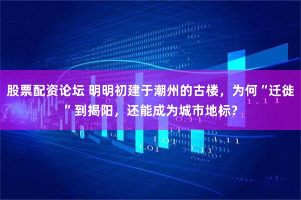 股票配资论坛 明明初建于潮州的古楼，为何“迁徙”到揭阳，还能成为城市地标？