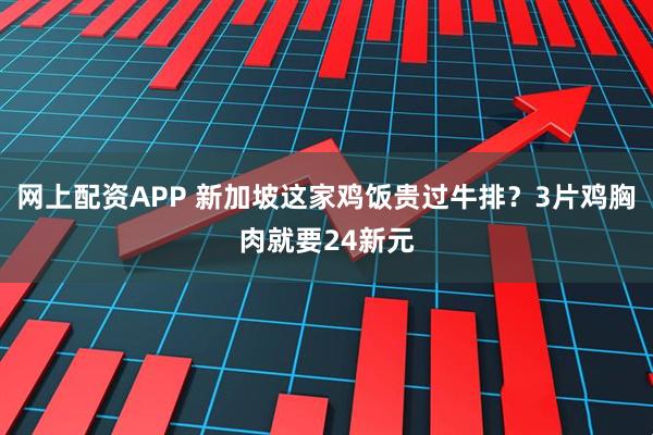 网上配资APP 新加坡这家鸡饭贵过牛排？3片鸡胸肉就要24新元