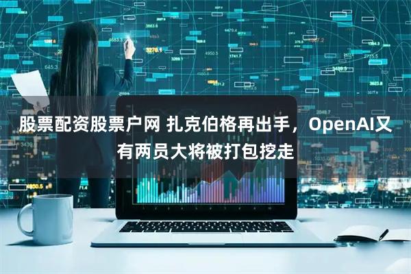 股票配资股票户网 扎克伯格再出手，OpenAI又有两员大将被打包挖走