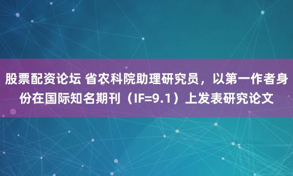 股票配资论坛 省农科院助理研究员，以第一作者身份在国际知名期刊（IF=9.1）上发表研究论文