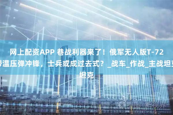 网上配资APP 巷战利器来了！俄军无人版T-72带温压弹冲锋，士兵或成过去式？_战车_作战_主战坦克