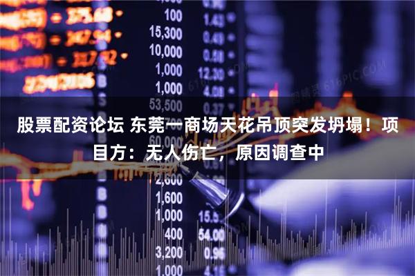 股票配资论坛 东莞一商场天花吊顶突发坍塌！项目方：无人伤亡，原因调查中