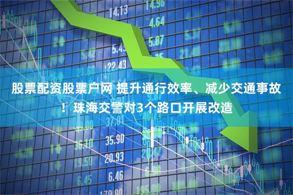 股票配资股票户网 提升通行效率、减少交通事故！珠海交警对3个路口开展改造