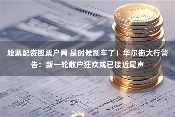 股票配资股票户网 是时候刹车了！华尔街大行警告：新一轮散户狂欢或已接近尾声