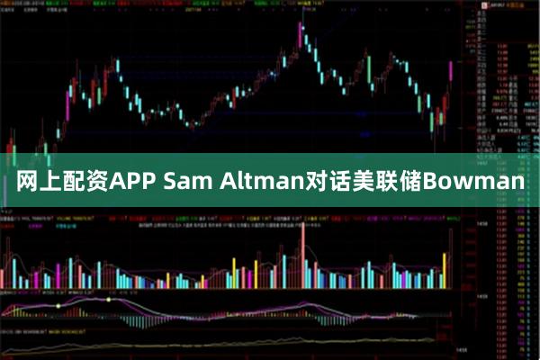 网上配资APP Sam Altman对话美联储Bowman
