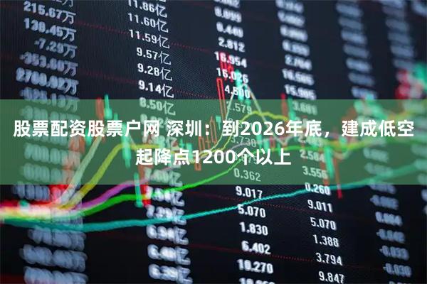 股票配资股票户网 深圳：到2026年底，建成低空起降点1200个以上