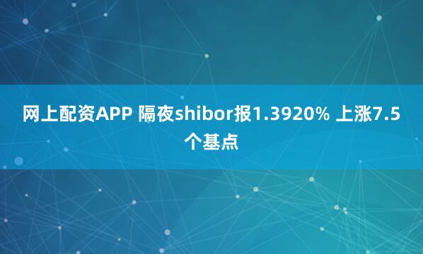 网上配资APP 隔夜shibor报1.3920% 上涨7.5个基点