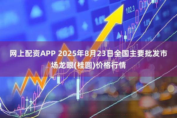 网上配资APP 2025年8月23日全国主要批发市场龙眼(桂圆)价格行情